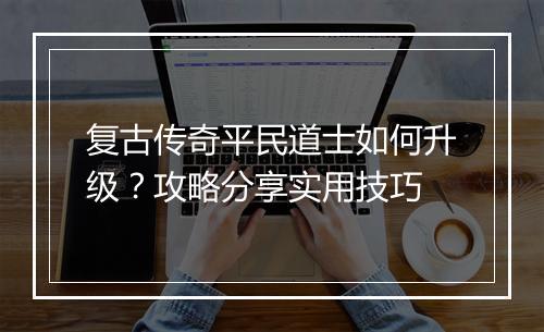 复古传奇平民道士如何升级？攻略分享实用技巧