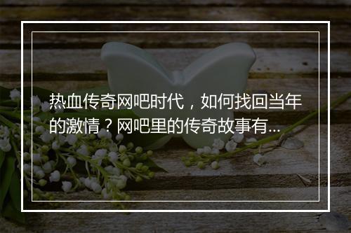 热血传奇网吧时代，如何找回当年的激情？网吧里的传奇故事有哪些？