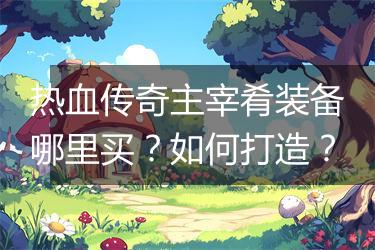 热血传奇主宰肴装备哪里买？如何打造？
