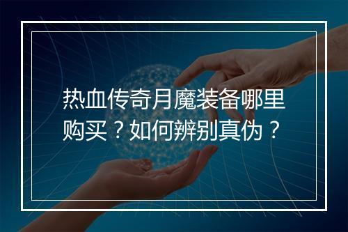 热血传奇月魔装备哪里购买？如何辨别真伪？