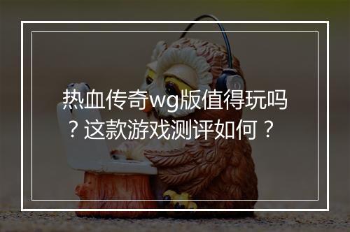热血传奇wg版值得玩吗？这款游戏测评如何？