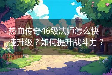 热血传奇46级法师怎么快速升级？如何提升战斗力？