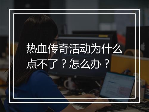 热血传奇活动为什么点不了？怎么办？