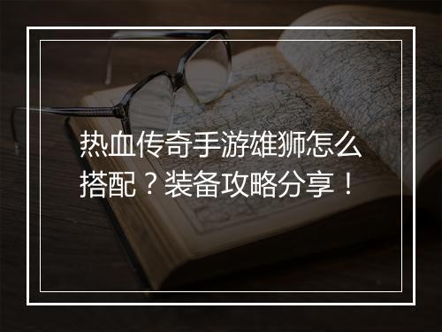 热血传奇手游雄狮怎么搭配？装备攻略分享！
