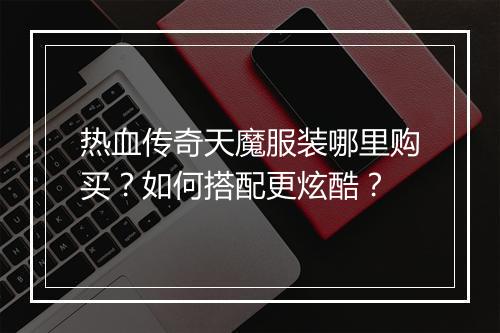 热血传奇天魔服装哪里购买？如何搭配更炫酷？
