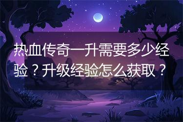 热血传奇一升需要多少经验？升级经验怎么获取？