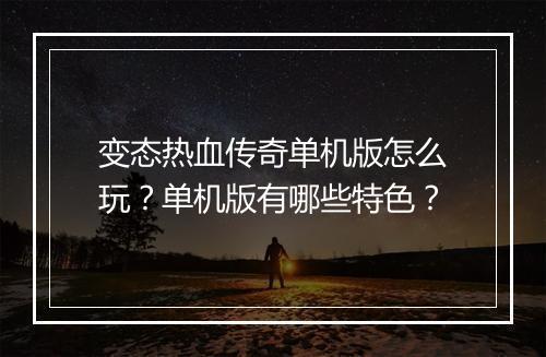 变态热血传奇单机版怎么玩？单机版有哪些特色？