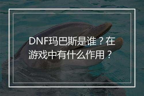 DNF玛巴斯是谁？在游戏中有什么作用？