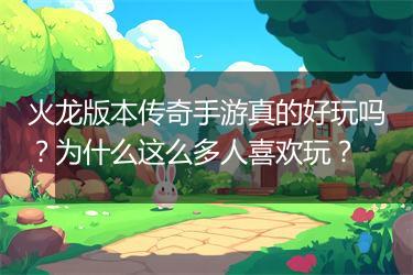 火龙版本传奇手游真的好玩吗？为什么这么多人喜欢玩？