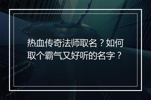 热血传奇法师取名？如何取个霸气又好听的名字？