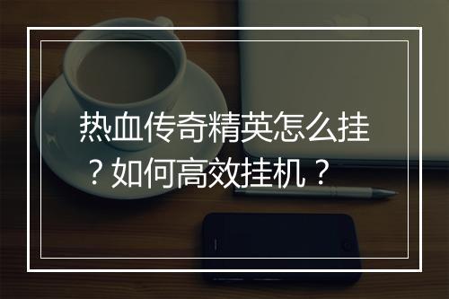 热血传奇精英怎么挂？如何高效挂机？