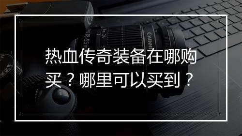 热血传奇装备在哪购买？哪里可以买到？