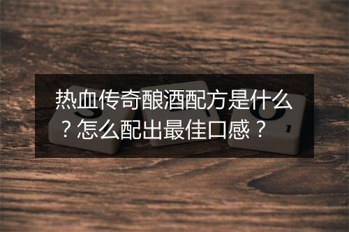 热血传奇酿酒配方是什么？怎么配出最佳口感？