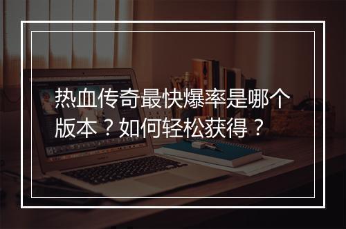 热血传奇最快爆率是哪个版本？如何轻松获得？
