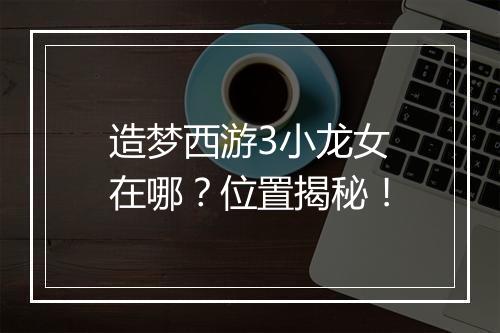 造梦西游3小龙女在哪？位置揭秘！