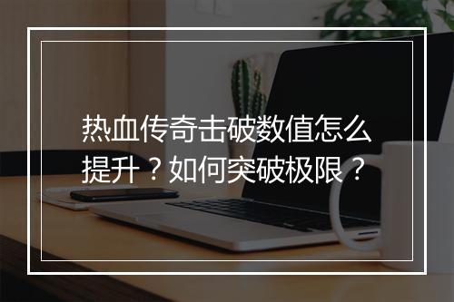 热血传奇击破数值怎么提升？如何突破极限？