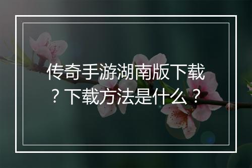 传奇手游湖南版下载？下载方法是什么？