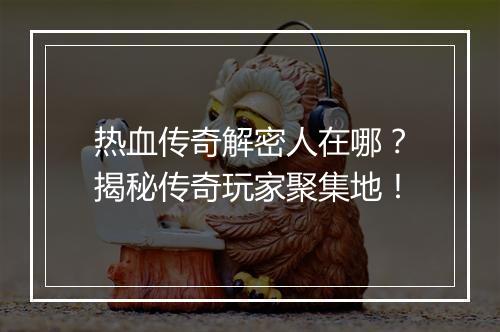 热血传奇解密人在哪？揭秘传奇玩家聚集地！