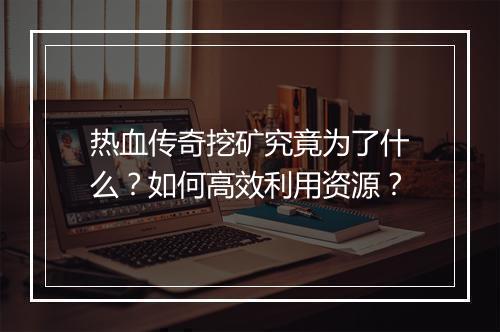 热血传奇挖矿究竟为了什么？如何高效利用资源？