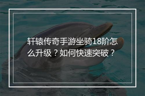 轩辕传奇手游坐骑18阶怎么升级?如何快速突破?