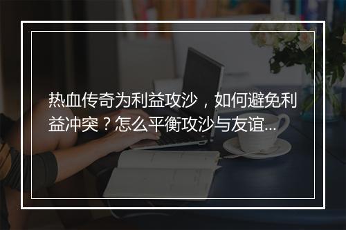 热血传奇为利益攻沙，如何避免利益冲突？怎么平衡攻沙与友谊？