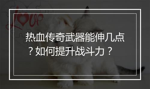 热血传奇武器能伸几点？如何提升战斗力？