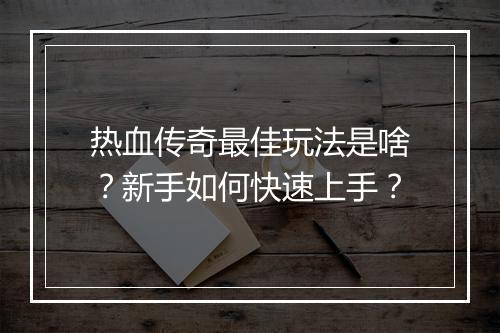 热血传奇最佳玩法是啥？新手如何快速上手？