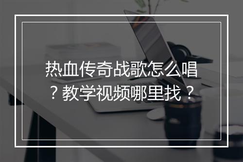 热血传奇战歌怎么唱？教学视频哪里找？
