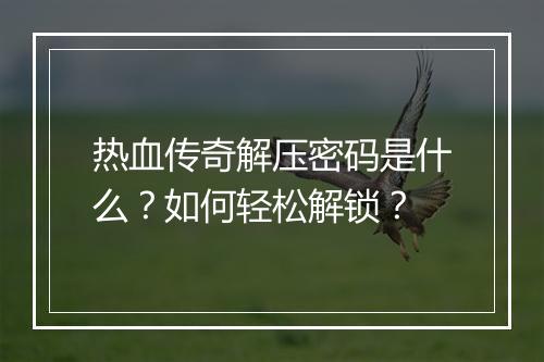 热血传奇解压密码是什么？如何轻松解锁？