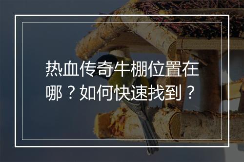 热血传奇牛棚位置在哪？如何快速找到？