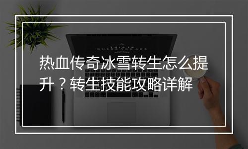 热血传奇冰雪转生怎么提升？转生技能攻略详解
