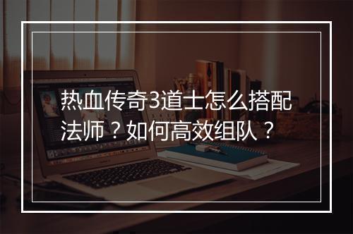 热血传奇3道士怎么搭配法师？如何高效组队？