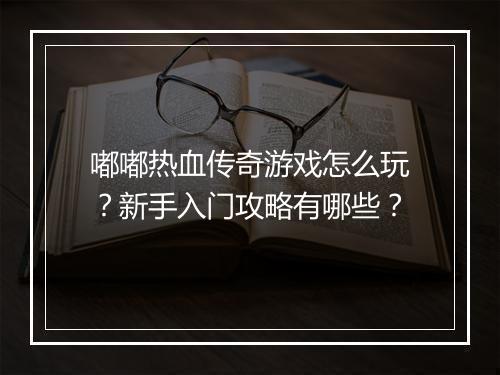 嘟嘟热血传奇游戏怎么玩？新手入门攻略有哪些？