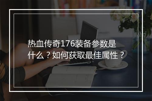 热血传奇176装备参数是什么？如何获取最佳属性？