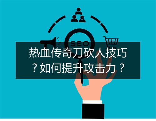 热血传奇刀砍人技巧？如何提升攻击力？