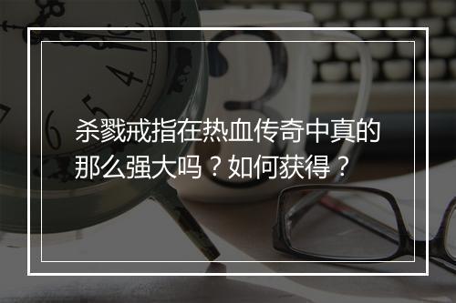 杀戮戒指在热血传奇中真的那么强大吗？如何获得？
