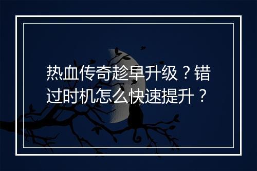 热血传奇趁早升级？错过时机怎么快速提升？
