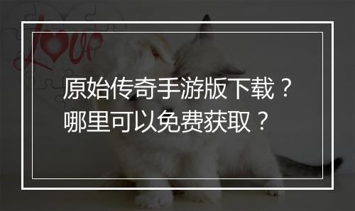 原始传奇手游版下载？哪里可以免费获取？