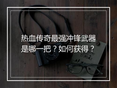 热血传奇最强冲锋武器是哪一把？如何获得？