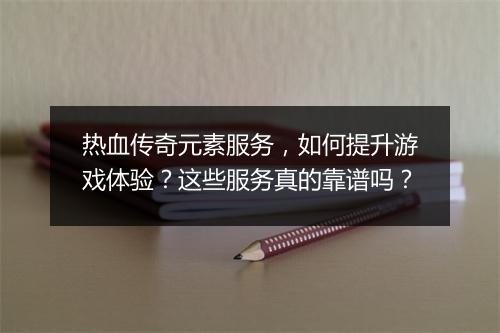 热血传奇元素服务，如何提升游戏体验？这些服务真的靠谱吗？