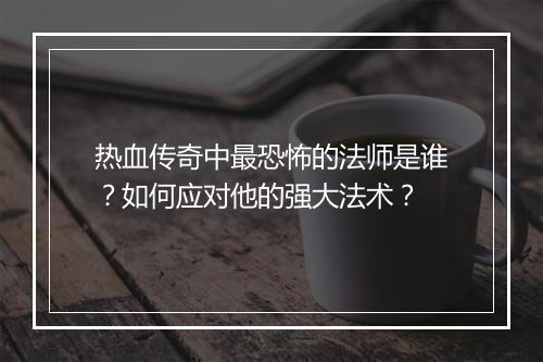 热血传奇中最恐怖的法师是谁？如何应对他的强大法术？