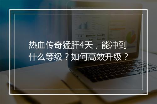 热血传奇猛肝4天，能冲到什么等级？如何高效升级？