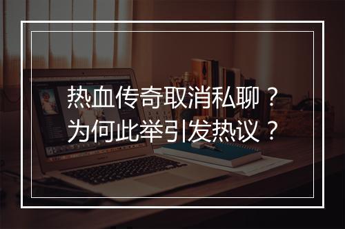 热血传奇取消私聊？为何此举引发热议？