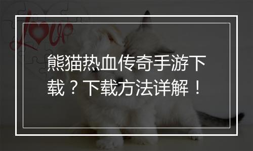 熊猫热血传奇手游下载？下载方法详解！