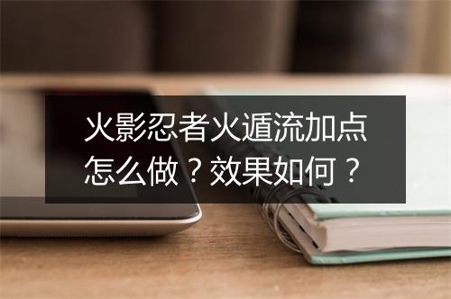 火影忍者火遁流加点怎么做？效果如何？