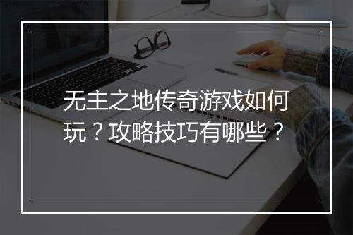 无主之地传奇游戏如何玩？攻略技巧有哪些？