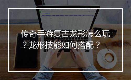 传奇手游复古龙形怎么玩？龙形技能如何搭配？