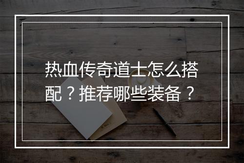 热血传奇道士怎么搭配？推荐哪些装备？