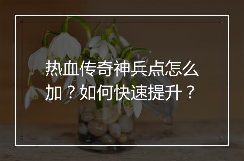 热血传奇神兵点怎么加？如何快速提升？