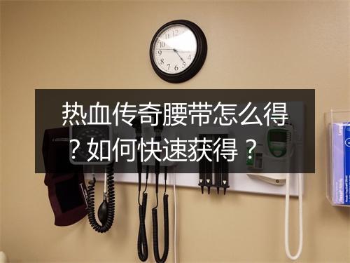 热血传奇腰带怎么得？如何快速获得？